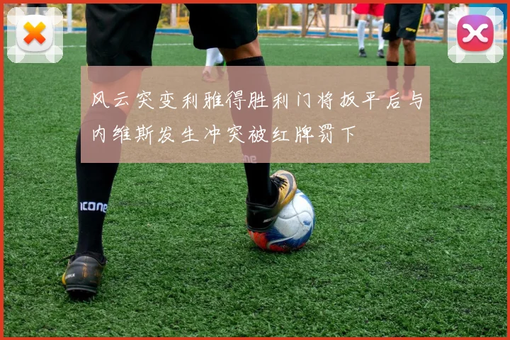 风云突变利雅得胜利门将扳平后与内维斯发生冲突被红牌罚下