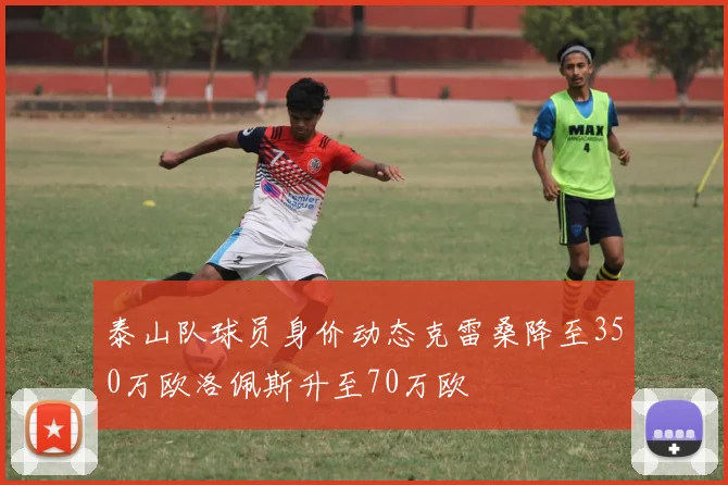 泰山队球员身价动态克雷桑降至350万欧洛佩斯升至70万欧