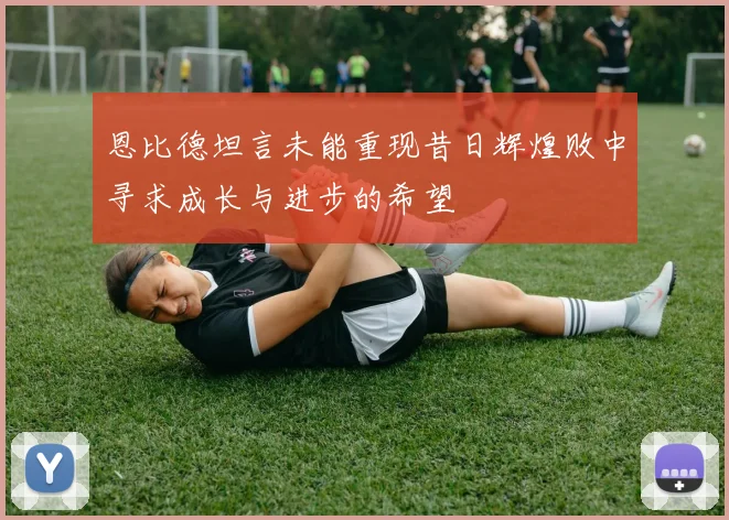 恩比德坦言未能重现昔日辉煌败中寻求成长与进步的希望