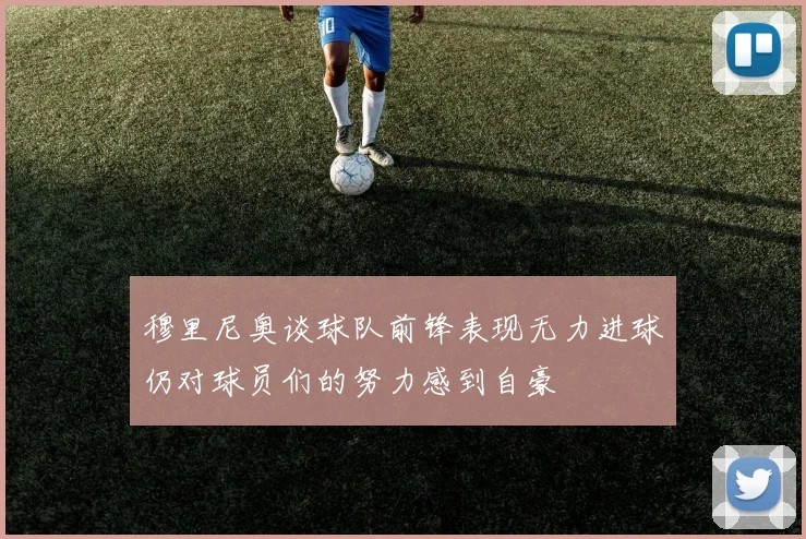 穆里尼奥谈球队前锋表现无力进球仍对球员们的努力感到自豪