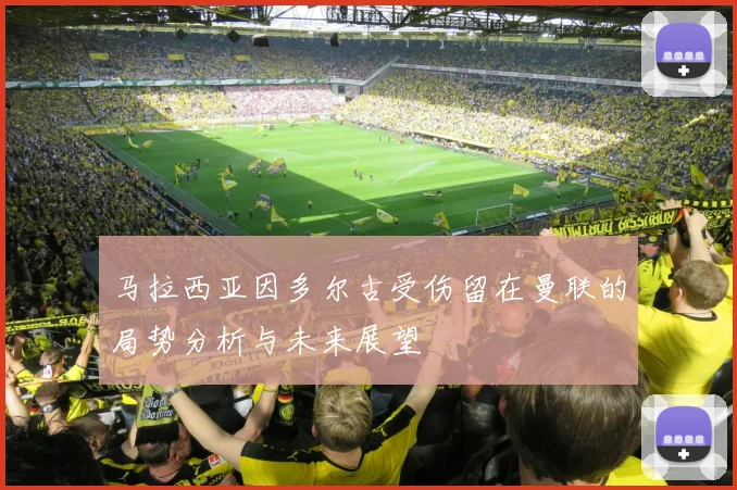 马拉西亚因多尔古受伤留在曼联的局势分析与未来展望