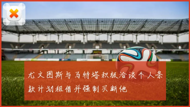 尤文图斯与马特塔积极洽谈个人条款计划租借并强制买断他