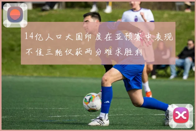 14亿人口大国印度在亚预赛中表现不佳三轮仅获两分难求胜利